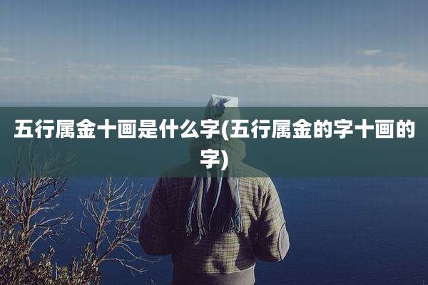 五行属金十画是什么字(五行属金的字十画的字)
