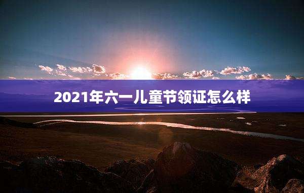 2021年六一儿童节领证怎么样