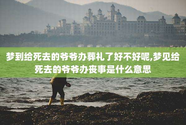 梦到给死去的爷爷办葬礼了好不好呢,梦见给死去的爷爷办丧事是什么意思