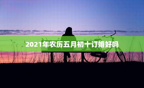 2021年农历五月初十订婚好吗