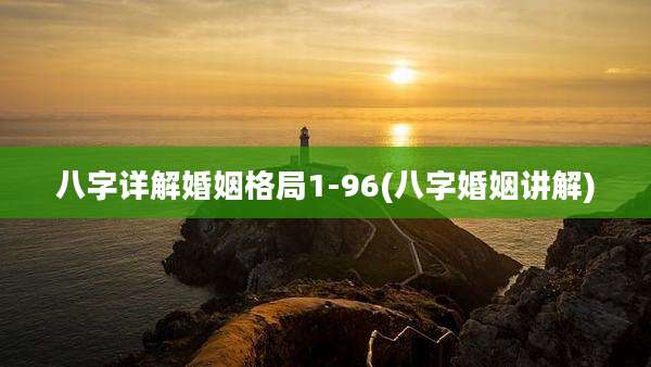 八字详解婚姻格局1-96(八字婚姻讲解)