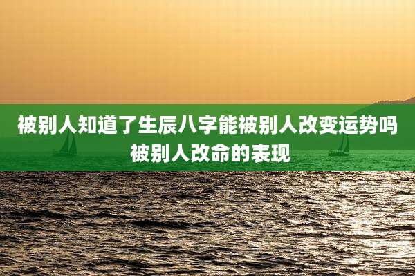被别人知道了生辰八字能被别人改变运势吗 被别人改命的表现