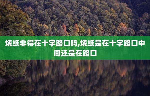 烧纸非得在十字路口吗,烧纸是在十字路口中间还是在路口