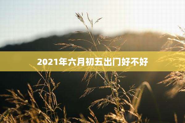 2021年六月初五出门好不好