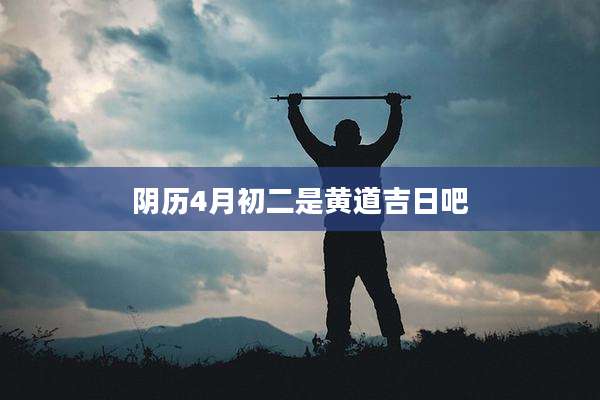 阴历4月初二是黄道吉日吧