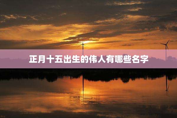 正月十五出生的伟人有哪些名字