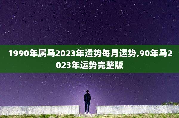 1990年属马2023年运势每月运势,90年马2023年运势完整版