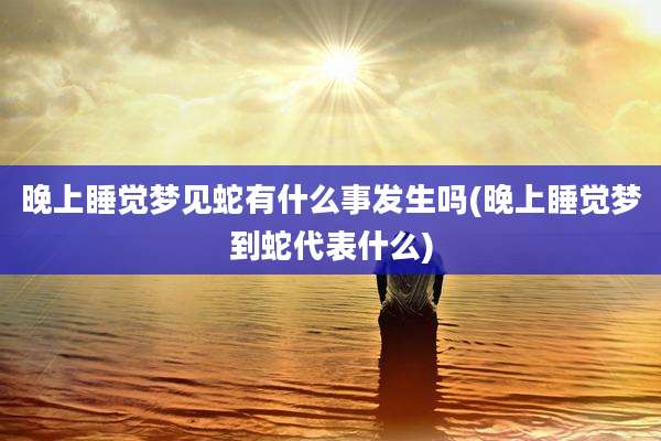 晚上睡觉梦见蛇有什么事发生吗(晚上睡觉梦到蛇代表什么)