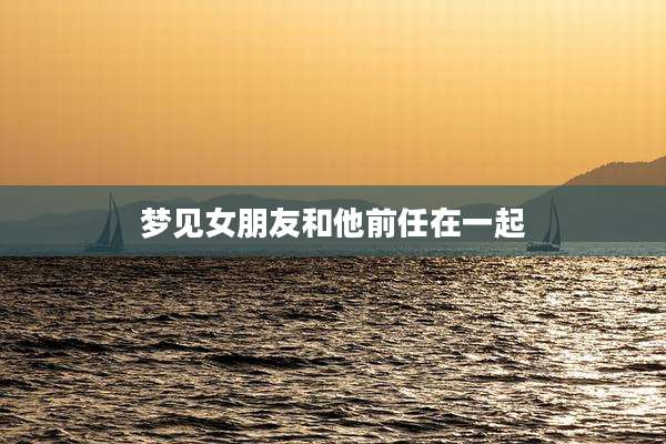 梦见女朋友和他前任在一起