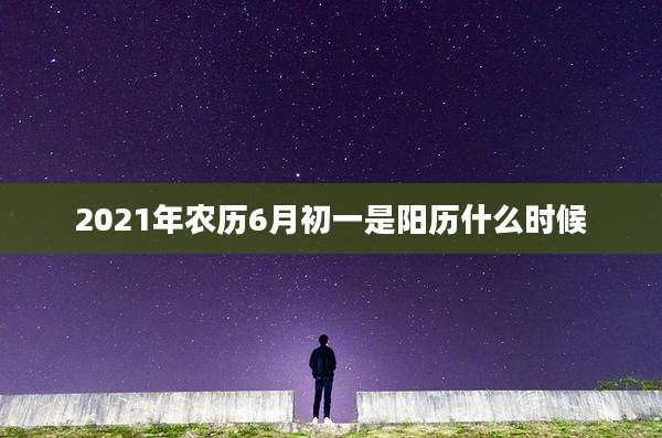 2021年农历6月初一是阳历什么时候