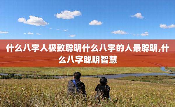 什么八字人极致聪明什么八字的人最聪明,什么八字聪明智慧