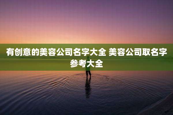 有创意的美容公司名字大全 美容公司取名字参考大全