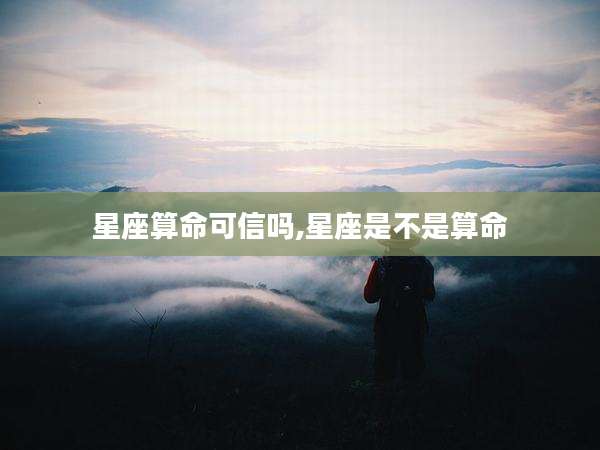 星座算命可信吗,星座是不是算命