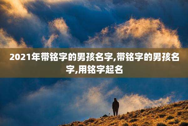2021年带铭字的男孩名字,带铭字的男孩名字,用铭字起名