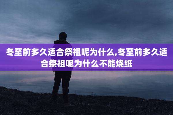 冬至前多久适合祭祖呢为什么,冬至前多久适合祭祖呢为什么不能烧纸