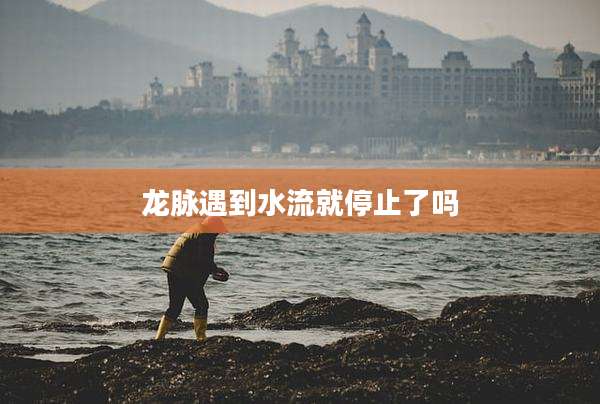 龙脉遇到水流就停止了吗
