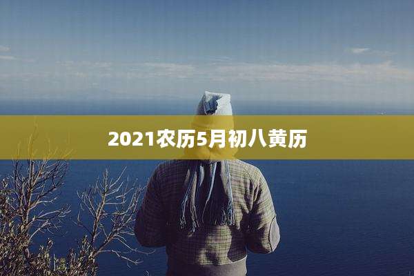 2021农历5月初八黄历