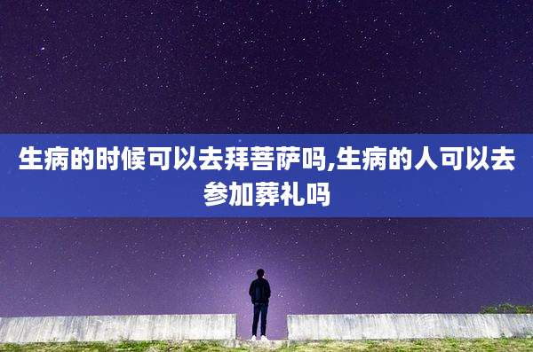 生病的时候可以去拜菩萨吗,生病的人可以去参加葬礼吗