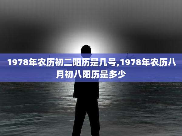 1978年农历初二阳历是几号,1978年农历八月初八阳历是多少