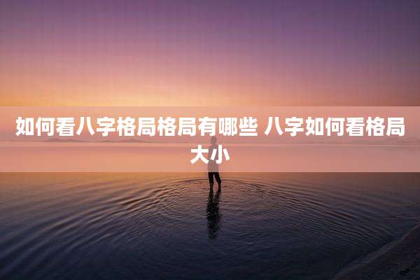 如何看八字格局格局有哪些 八字如何看格局大小