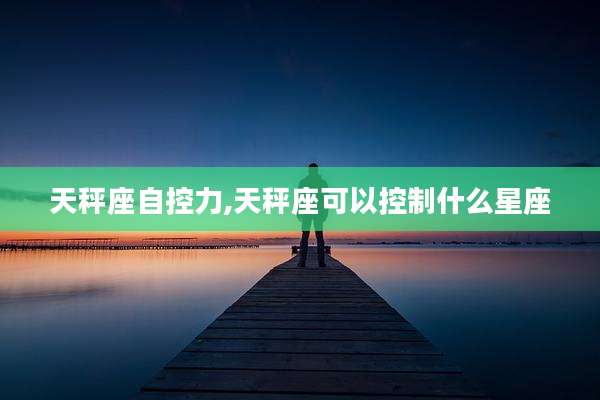 天秤座自控力,天秤座可以控制什么星座