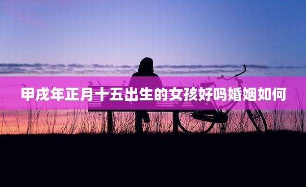 甲戌年正月十五出生的女孩好吗婚姻如何