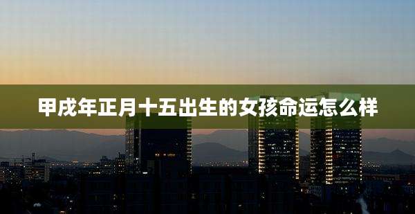 甲戌年正月十五出生的女孩命运怎么样