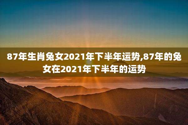 87年生肖兔女2021年下半年运势,87年的兔女在2021年下半年的运势