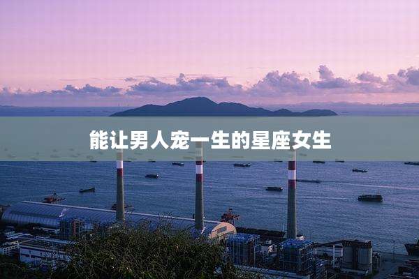 能让男人宠一生的星座女生