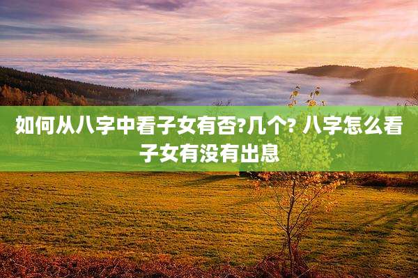 如何从八字中看子女有否?几个? 八字怎么看子女有没有出息