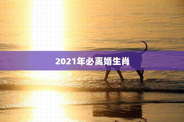 2021年必离婚生肖