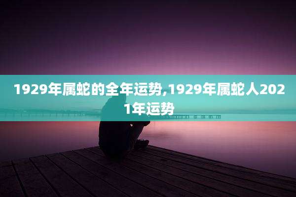 1929年属蛇的全年运势,1929年属蛇人2021年运势