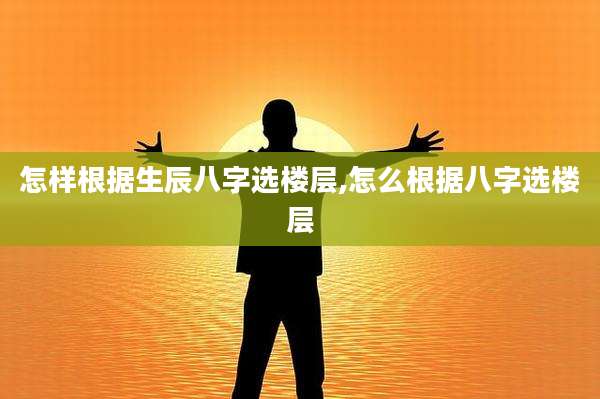 怎样根据生辰八字选楼层,怎么根据八字选楼层