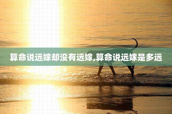 算命说远嫁却没有远嫁,算命说远嫁是多远
