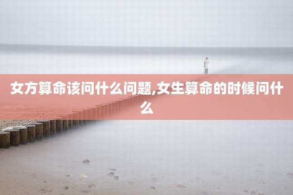 女方算命该问什么问题,女生算命的时候问什么