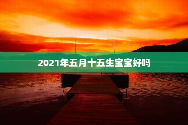 2021年五月十五生宝宝好吗
