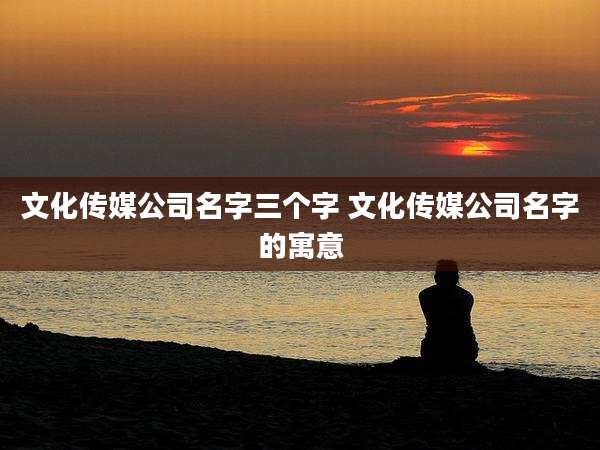 文化传媒公司名字三个字 文化传媒公司名字的寓意