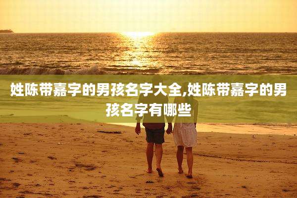 姓陈带嘉字的男孩名字大全,姓陈带嘉字的男孩名字有哪些