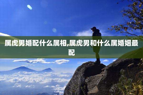 属虎男婚配什么属相,属虎男和什么属婚姻最配