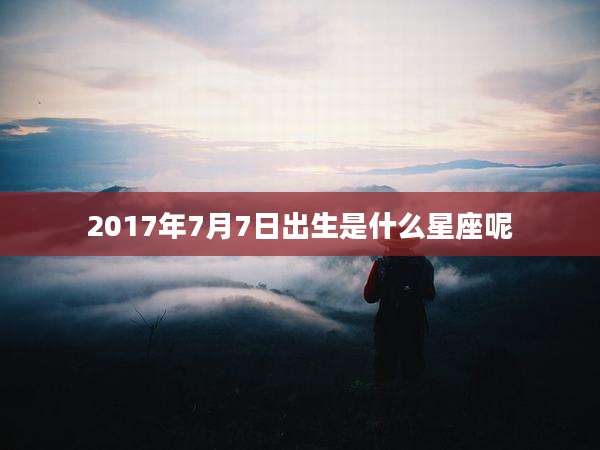 2017年7月7日出生是什么星座呢