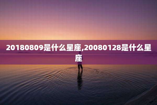20180809是什么星座,20080128是什么星座