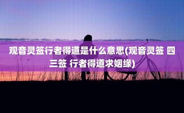 观音灵签行者得道是什么意思(观音灵签 四三签 行者得道求姻缘)