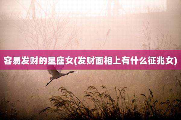 容易发财的星座女(发财面相上有什么征兆女)