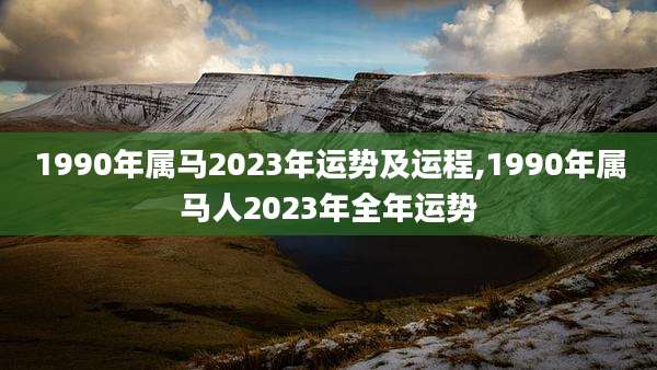 1990年属马2023年运势及运程,1990年属马人2023年全年运势