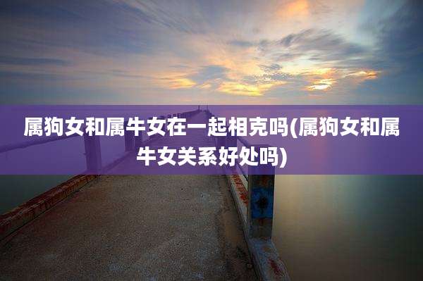 属狗女和属牛女在一起相克吗(属狗女和属牛女关系好处吗)