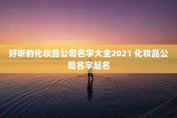 好听的化妆品公司名字大全2021 化妆品公司名字起名