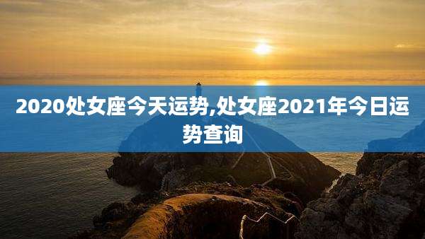 2020处女座今天运势,处女座2021年今日运势查询