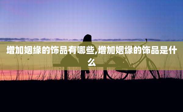 增加姻缘的饰品有哪些,增加姻缘的饰品是什么