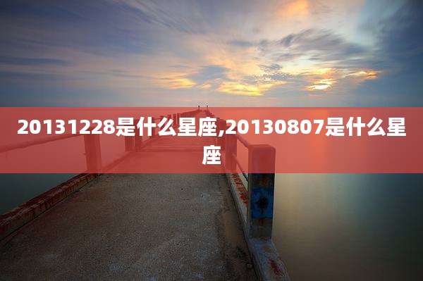 20131228是什么星座,20130807是什么星座