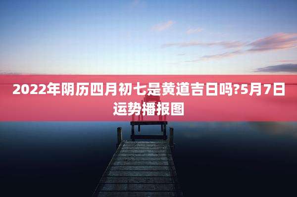 2022年阴历四月初七是黄道吉日吗?5月7日运势播报图